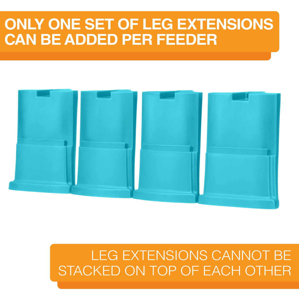 Four aquamarine large leg extensions lined up on a white background. Text on screen reads: Only one set of leg extensions can be added per feeder. Leg extensions cannot be stacked on top of each other.