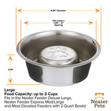 Dimensions of a Large Stainless Steel Slow Feed Replacement Bowl for Neater Feeder: 2.75 inches tall, 8.25 inches in diameter, and fits inside of a 7.25- 8 inch opening